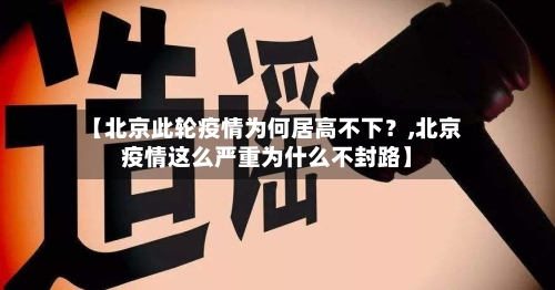 【北京此轮疫情为何居高不下?,北京疫情这么严重为什么不封路】-第2张图片