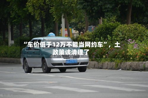 “车价低于12万不能当网约车”	，土政策该清理了-第2张图片