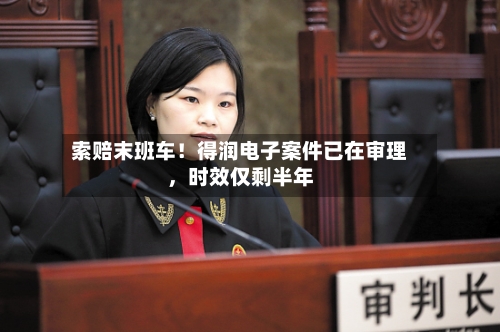 索赔末班车！得润电子案件已在审理，时效仅剩半年