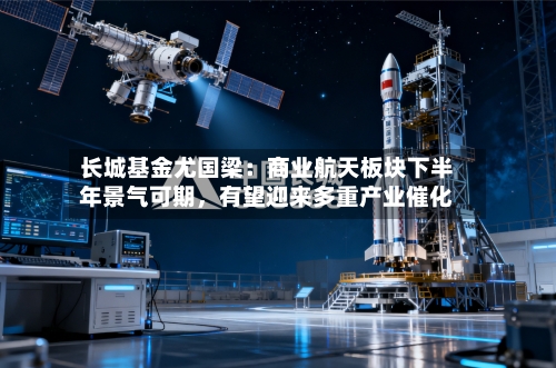 长城基金尤国梁：商业航天板块下半年景气可期，有望迎来多重产业催化-第3张图片