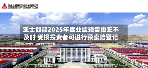 亚士创能2025年度业绩预告更正不及时 受损投资者可进行预索赔登记-第2张图片