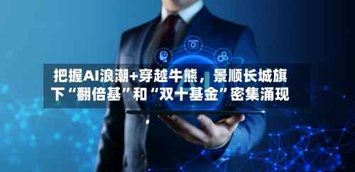 把握AI浪潮+穿越牛熊，景顺长城旗下“翻倍基”和“双十基金”密集涌现