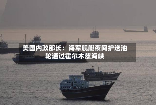 美国内政部长：海军舰艇夜间护送油轮通过霍尔木兹海峡-第2张图片