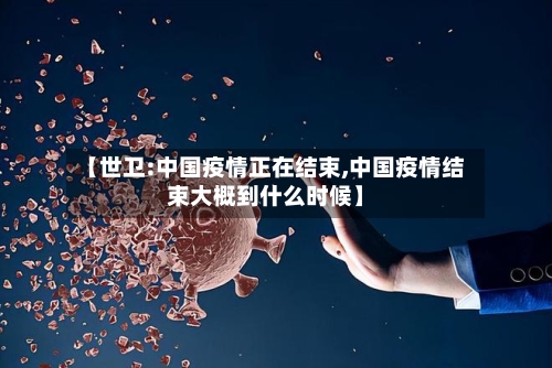 【世卫:中国疫情正在结束,中国疫情结束大概到什么时候】