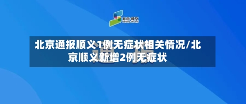 北京通报顺义1例无症状相关情况/北京顺义新增2例无症状