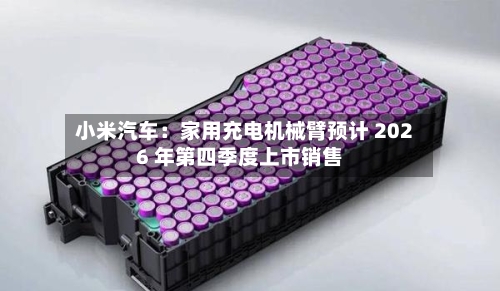 小米汽车：家用充电机械臂预计 2026 年第四季度上市销售-第2张图片