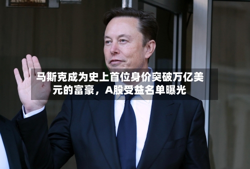 马斯克成为史上首位身价突破万亿美元的富豪，A股受益名单曝光