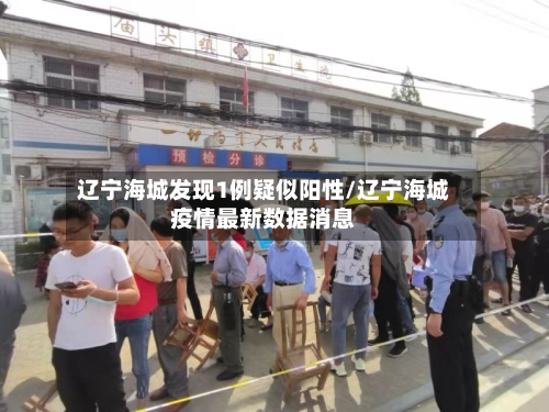 辽宁海城发现1例疑似阳性/辽宁海城疫情最新数据消息-第2张图片