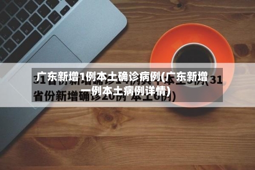 广东新增1例本土确诊病例(广东新增一例本土病例详情)-第2张图片