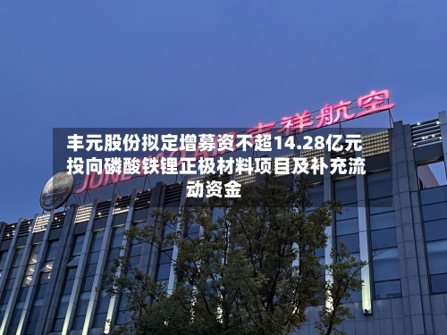 丰元股份拟定增募资不超14.28亿元 投向磷酸铁锂正极材料项目及补充流动资金