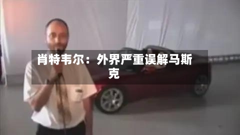 肖特韦尔：外界严重误解马斯克-第2张图片