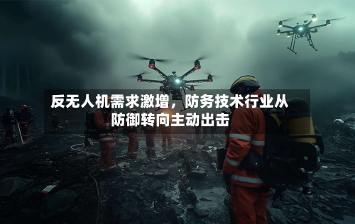 反无人机需求激增，防务技术行业从防御转向主动出击-第2张图片
