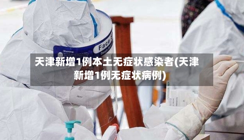 天津新增1例本土无症状感染者(天津新增1例无症状病例)