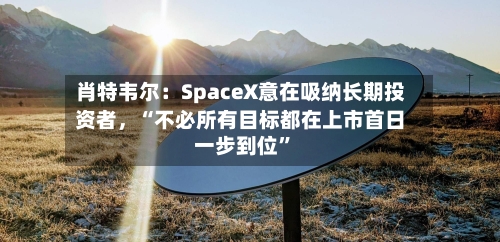 肖特韦尔：SpaceX意在吸纳长期投资者，“不必所有目标都在上市首日一步到位”