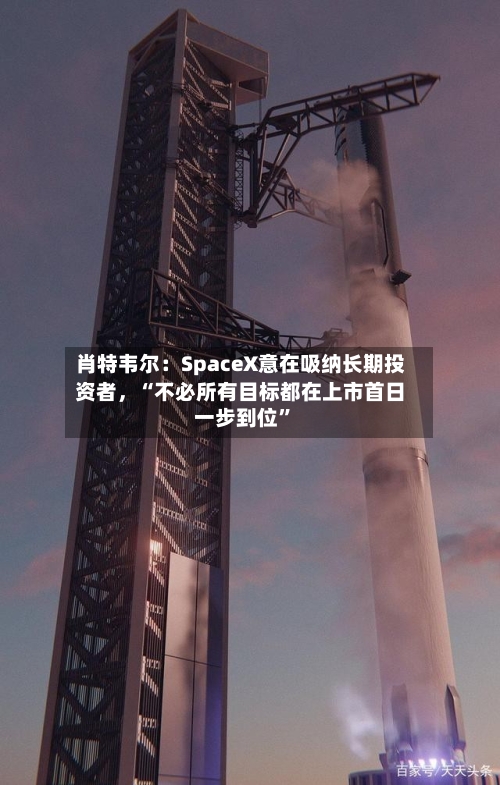 肖特韦尔：SpaceX意在吸纳长期投资者，“不必所有目标都在上市首日一步到位”-第2张图片