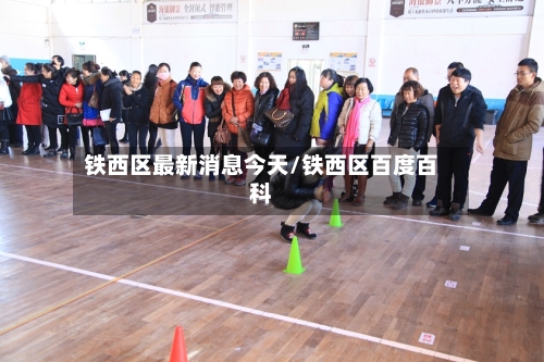 铁西区最新消息今天/铁西区百度百科