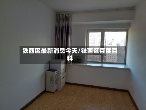 铁西区最新消息今天/铁西区百度百科-第2张图片