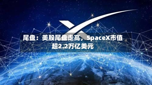 尾盘：美股尾盘走高，SpaceX市值超2.2万亿美元-第2张图片