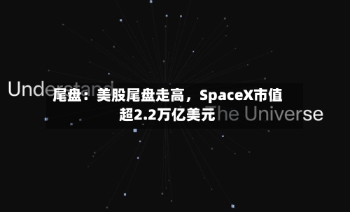 尾盘：美股尾盘走高，SpaceX市值超2.2万亿美元