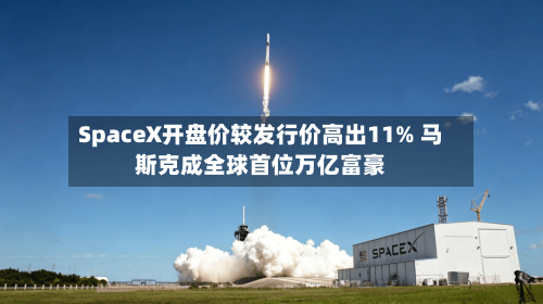 SpaceX开盘价较发行价高出11% 马斯克成全球首位万亿富豪-第2张图片