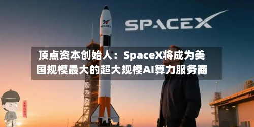 顶点资本创始人：SpaceX将成为美国规模最大的超大规模AI算力服务商-第2张图片