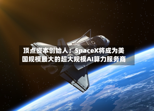 顶点资本创始人：SpaceX将成为美国规模最大的超大规模AI算力服务商-第3张图片