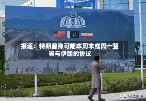 报道：特朗普称可能本周末或周一签署与伊朗的协议-第2张图片