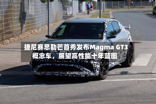 捷尼赛思勒芒首秀发布Magma GT3概念车，展望高性能十年蓝图