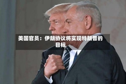 美国官员：伊朗协议将实现特朗普的目标