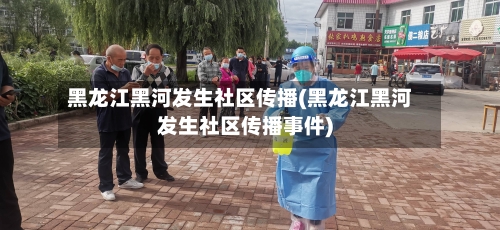 黑龙江黑河发生社区传播(黑龙江黑河发生社区传播事件)
