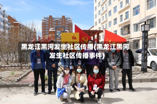 黑龙江黑河发生社区传播(黑龙江黑河发生社区传播事件)-第2张图片