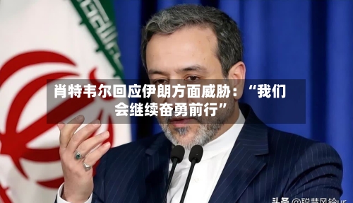 肖特韦尔回应伊朗方面威胁：“我们会继续奋勇前行”-第2张图片