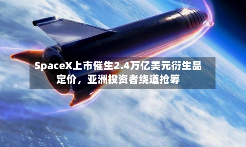 SpaceX上市催生2.4万亿美元衍生品定价	，亚洲投资者绕道抢筹-第2张图片