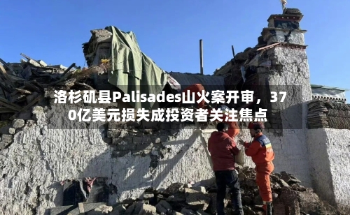 洛杉矶县Palisades山火案开审，370亿美元损失成投资者关注焦点