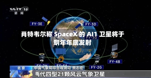 肖特韦尔称 SpaceX 的 AI1 卫星将于明年年底发射-第2张图片