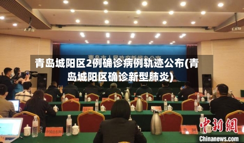 青岛城阳区2例确诊病例轨迹公布(青岛城阳区确诊新型肺炎)-第2张图片