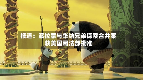 报道：派拉蒙与华纳兄弟探索合并案获美国司法部批准-第3张图片