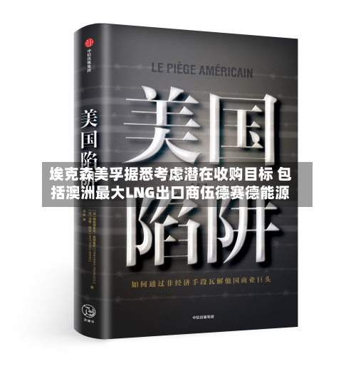 埃克森美孚据悉考虑潜在收购目标 包括澳洲最大LNG出口商伍德赛德能源