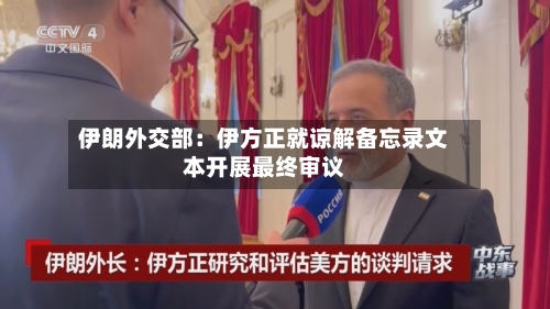 伊朗外交部：伊方正就谅解备忘录文本开展最终审议