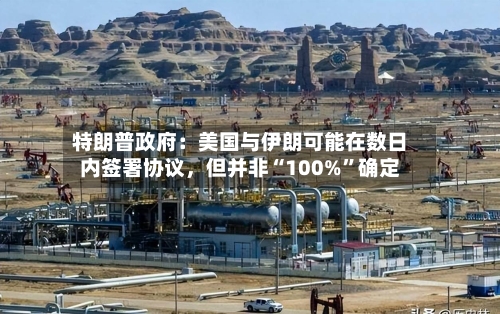 特朗普政府：美国与伊朗可能在数日内签署协议，但并非“100%”确定
