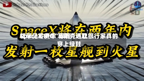 SpaceX IPO“绿鞋”选取权罕见零费率 马斯克还让银行家真的穿上绿鞋-第3张图片