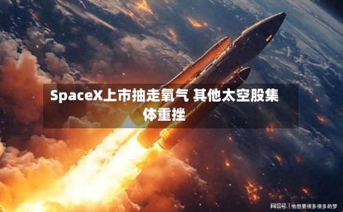 SpaceX上市抽走氧气 其他太空股集体重挫-第2张图片