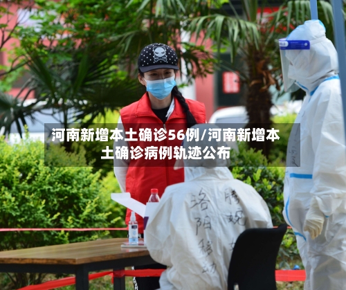 河南新增本土确诊56例/河南新增本土确诊病例轨迹公布-第2张图片