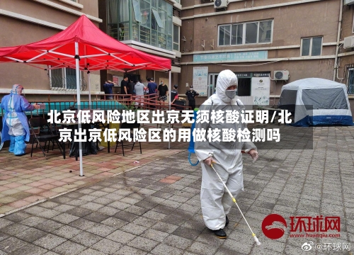 北京低风险地区出京无须核酸证明/北京出京低风险区的用做核酸检测吗