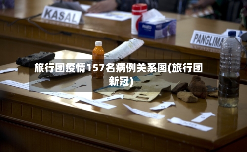 旅行团疫情157名病例关系图(旅行团新冠)