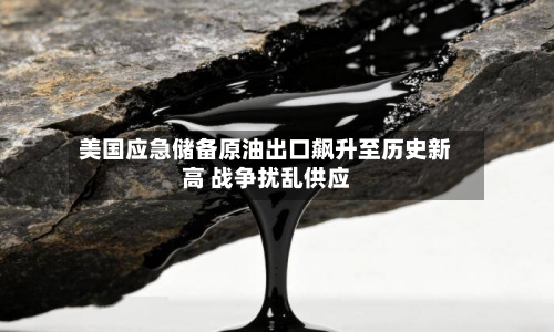 美国应急储备原油出口飙升至历史新高 战争扰乱供应