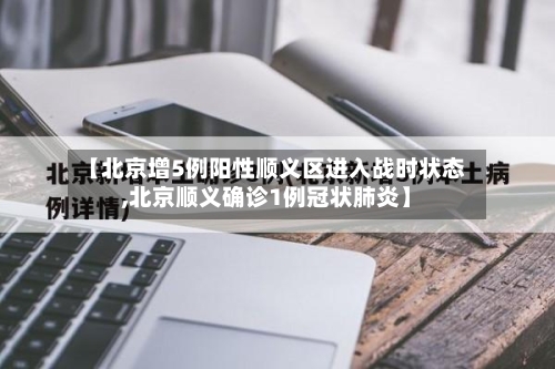 【北京增5例阳性顺义区进入战时状态,北京顺义确诊1例冠状肺炎】
