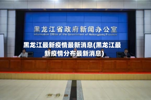 黑龙江最新疫情最新消息(黑龙江最新疫情分布最新消息)-第2张图片