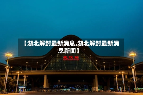 【湖北解封最新消息,湖北解封最新消息新闻】-第3张图片