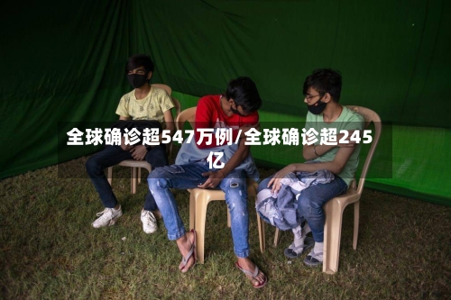 全球确诊超547万例/全球确诊超245亿-第2张图片